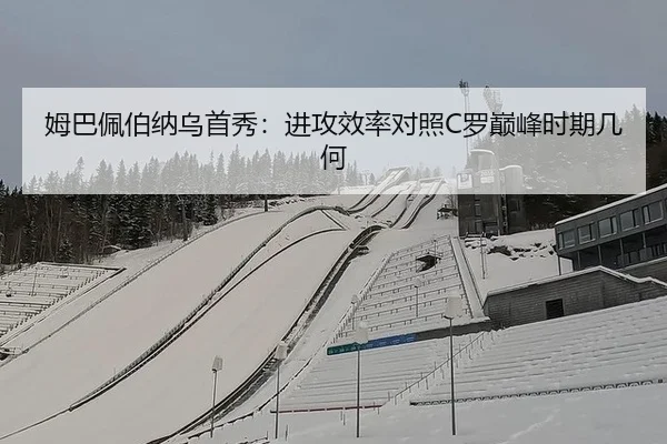 姆巴佩伯纳乌首秀：进攻效率对照C罗巅峰时期几何