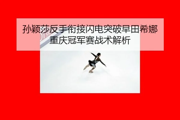 孙颖莎反手衔接闪电突破早田希娜 重庆冠军赛战术解析 - Milan