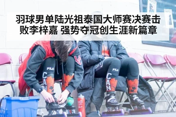 羽球男单陆光祖泰国大师赛决赛击败李梓嘉 强势夺冠创生涯新篇章