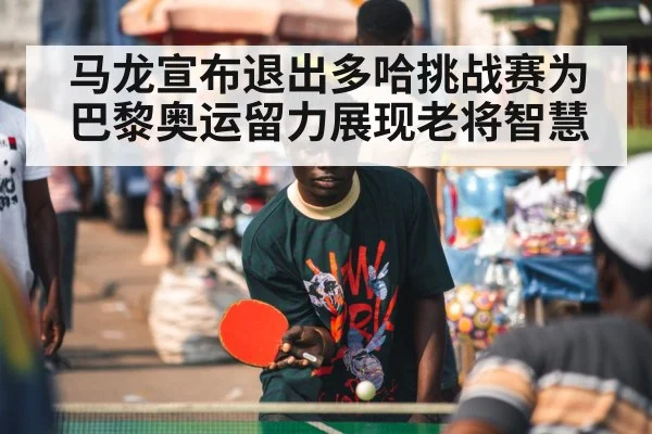 马龙宣布退出多哈挑战赛为巴黎奥运留力展现老将智慧