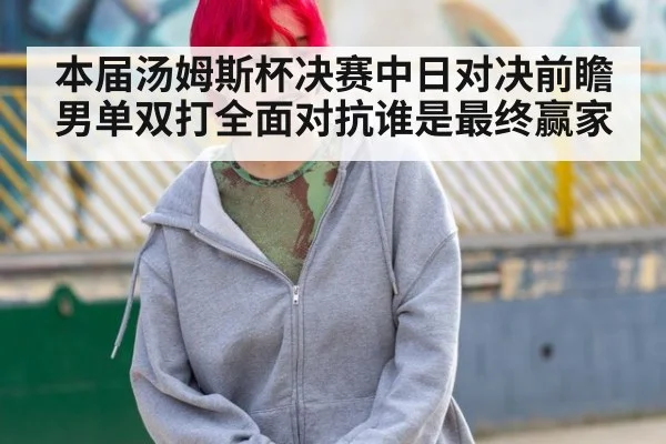 本届汤姆斯杯决赛中日对决前瞻男单双打全面对抗谁是最终赢家