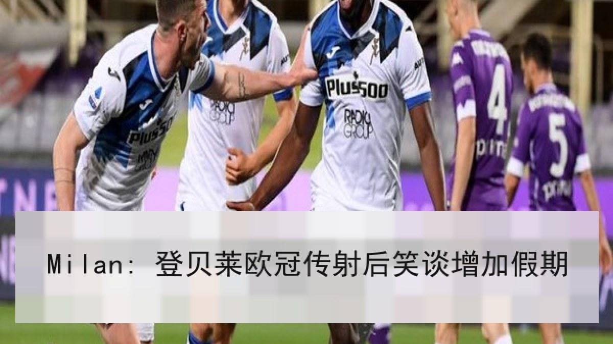 Milan: 登贝莱欧冠传射后笑谈增加假期 Milan: 登贝莱欧冠传射后笑谈增加假期