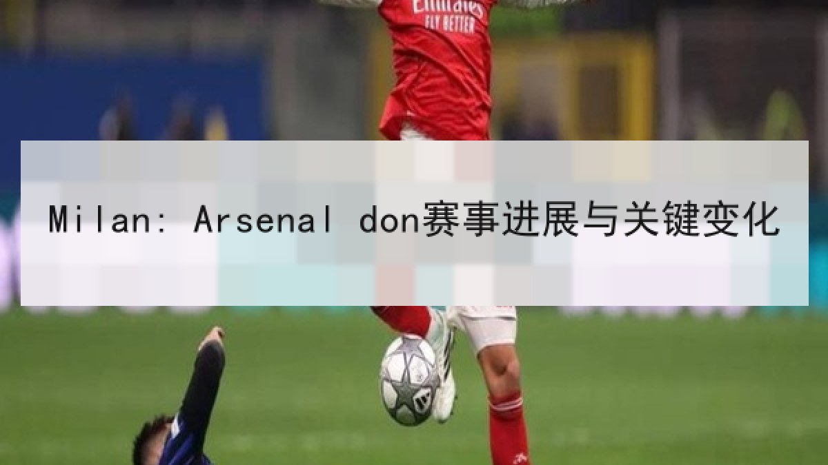 Milan: Arsenal don赛事进展与关键变化