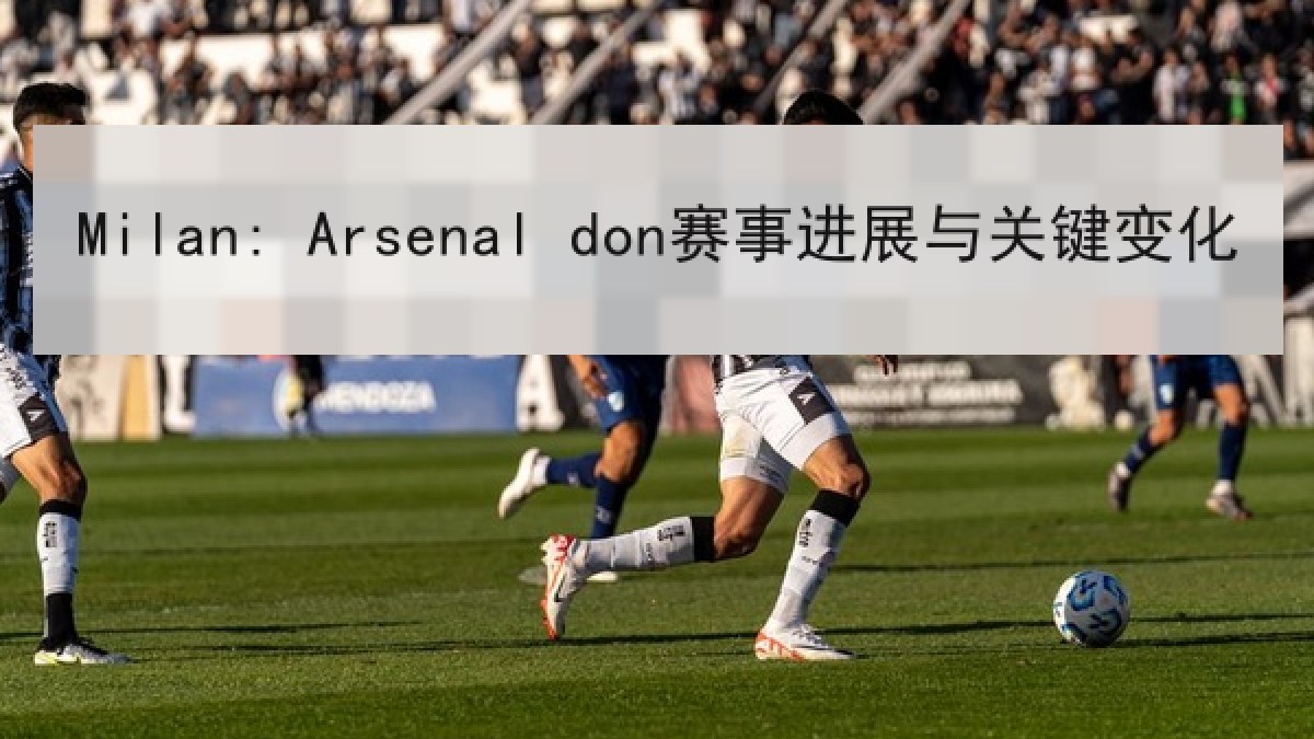 Milan: Arsenal don赛事进展与关键变化
